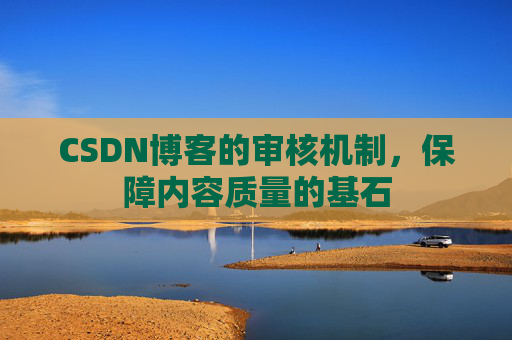 CSDN博客的审核机制，保障内容质量的基石